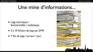 Une mine d’informations...

• Logs techniques /
  fonctionnelles / analytiques

• 5 à 10 ﬁchiers de logs par JVMs
• 7 Go de logs / serveur / jour


                                      6
 