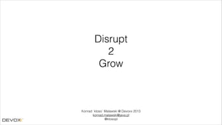 Disrupt
2
Grow

Konrad `ktoso` Malawski @ Devoxx 2013
konrad.malawski@java.pl
@ktosopl

 