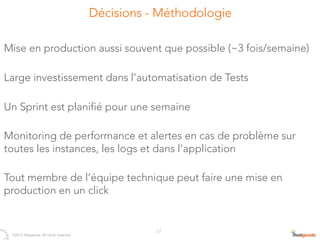 Décisions - Méthodologie

Mise en production aussi souvent que possible (~3 fois/semaine)

Large investissement dans l’automatisation de Tests

Un Sprint est planifié pour une semaine

Monitoring de performance et alertes en cas de problème sur
toutes les instances, les logs et dans l’application

Tout membre de l’équipe technique peut faire une mise en
production en un click



   ©2012 Ifeelgoods, All rights reserved.
                                                        27
 