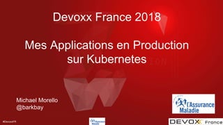 #DevoxxFR
Devoxx France 2018
Mes Applications en Production
sur Kubernetes
Michael Morello
@barkbay
 