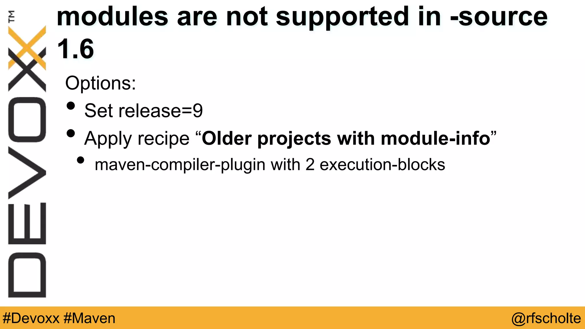 @rfscholte#Devoxx #Maven modules are not supported in -source 1.6 Options: • Set release=9 • Apply recipe “Older projects with module-info” • maven-compiler-plugin with 2 execution-blocks 