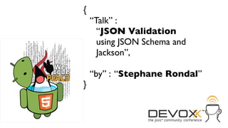 {
    “Talk” :
      “JSON Validation
      using JSON Schema and
      Jackson”,

    “by” : “Stephane Rondal”
}
 
