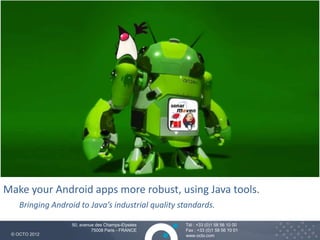 Make your Android apps more robust, using Java tools.
    Bringing Android to Java’s industrial quality standards.

                   50, avenue des Champs-Elysées   Tél : +33 (0)1 58 56 10 00
                            75008 Paris - FRANCE   Fax : +33 (0)1 58 56 10 01
 © OCTO 2012                                       www.octo.com
 