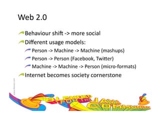 Web	
  2.0	
  
                     !  Behaviour	
  shiH	
  -­‐>	
  more	
  social	
  
                     !  Diﬀerent	
  usage	
  models:	
  
                         !  	
  Person	
  -­‐>	
  Machine	
  -­‐>	
  Machine	
  (mashups)	
  
                         !  	
  Person	
  -­‐>	
  Person	
  (Facebook,	
  Twi=er)	
  
                         !  	
  Machine	
  -­‐>	
  Machine	
  -­‐>	
  Person	
  (micro-­‐formats)	
  
                     !  Internet	
  becomes	
  society	
  cornerstone	
  	
  
www.devoxx.com	
  
 