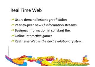 Real	
  Time	
  Web	
  
                     !    Users	
  demand	
  instant	
  gra:ﬁca:on	
  
                     !     Peer-­‐to-­‐peer	
  news	
  /	
  informa:on	
  streams	
  
                     !      Business	
  informa:on	
  in	
  constant	
  ﬂux	
  
                     !       Online	
  interac:ve	
  games	
  
                     !        Real	
  Time	
  Web	
  is	
  the	
  next	
  evolu2onary	
  step...	
  
www.devoxx.com	
  
 