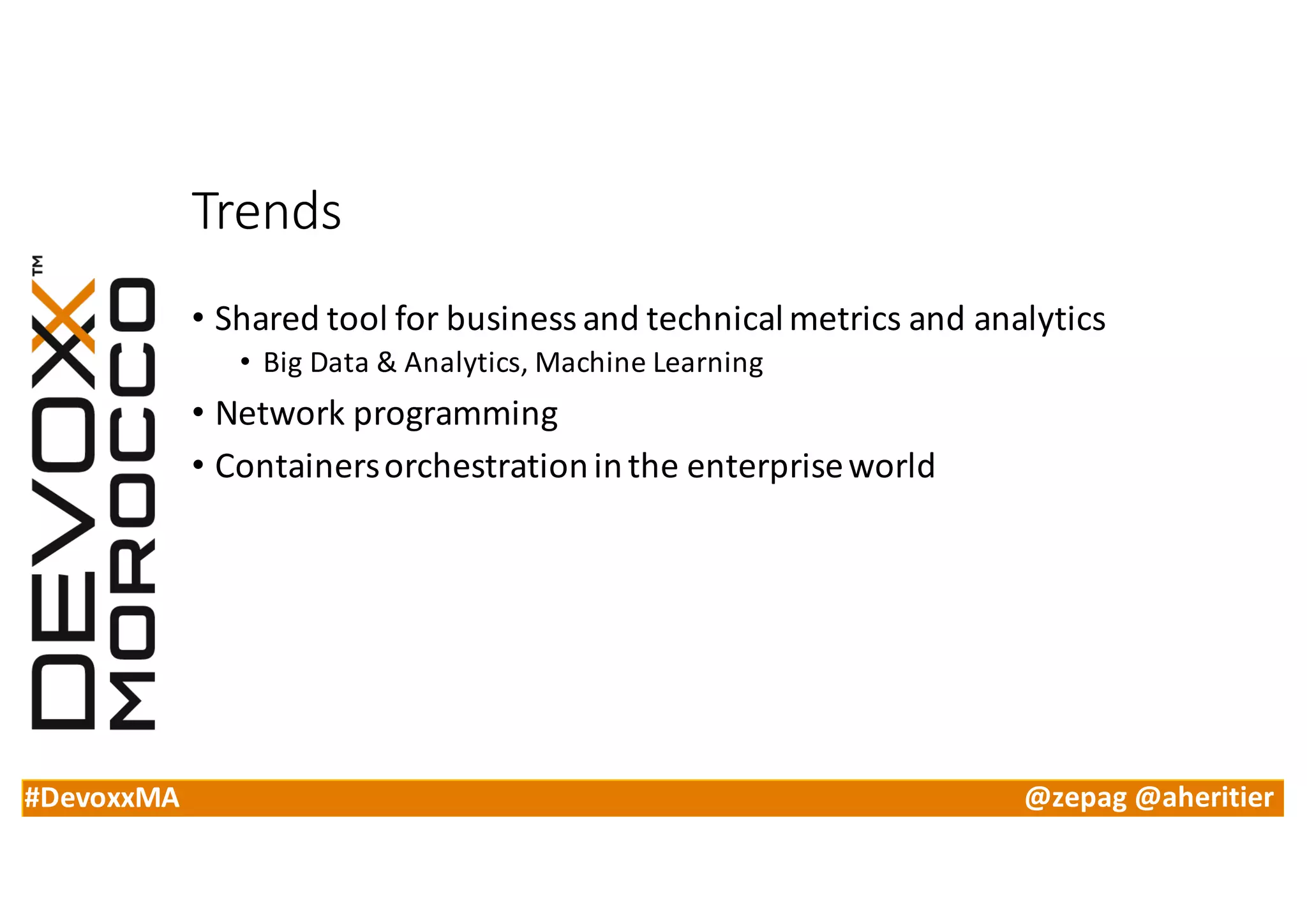 #DevoxxMA @zepag @aheritier
Trends
• Shared	tool	for	business	and	technical	metrics	and	analytics
• Big	Data	&	Analytics,	Machine	Learning
• Network	programming
• Containers	orchestration	in	the	enterprise	world
 