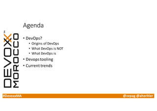 #DevoxxMA @zepag @aheritier
Agenda
• DevOps?
• Origins	of	DevOps
• What	DevOps is	NOT
• What	DevOps is
• Devopstooling
• Current	trends
 