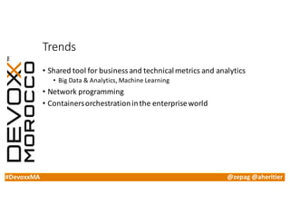 #DevoxxMA @zepag @aheritier
Trends
• Shared	tool	for	business	and	technical	metrics	and	analytics
• Big	Data	&	Analytics,	Machine	Learning
• Network	programming
• Containers	orchestration	in	the	enterprise	world
 