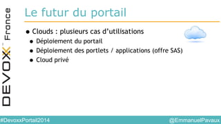 @EmmanuelPavaux#DevoxxPortail2014
Le futur du portail
•Clouds : plusieurs cas d’utilisations
• Déploiement du portail
• Déploiement des portlets / applications (offre SAS)
• Cloud privé
 