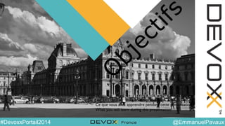 @YourTwitterHandle#DVXFR14{session hashtag} @EmmanuelPavaux#DevoxxPortail2014
O
bjectifs
Ce que vous allez apprendre pendant cette présentation
What you will learn during this presentation
 