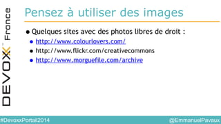 @EmmanuelPavaux#DevoxxPortail2014
Pensez à utiliser des images
•Quelques sites avec des photos libres de droit :
•http://www.colourlovers.com/
•http://www.flickr.com/creativecommons
•http://www.morguefile.com/archive
 