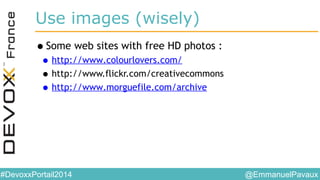 @EmmanuelPavaux#DevoxxPortail2014
Use images (wisely)
•Some web sites with free HD photos :
•http://www.colourlovers.com/
•http://www.flickr.com/creativecommons
•http://www.morguefile.com/archive
 
