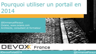 @EmmanuelPavaux#DevoxxPortail2014
Pourquoi utiliser un portail en
2014
@EmmanuelPavaux
Oxiane, www.oxiane.com
Architecte, consultant et formateur
 