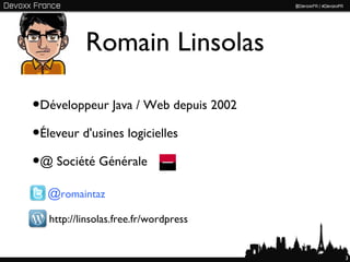 Romain Linsolas

•Développeur Java / Web depuis 2002
•Éleveur d'usines logicielles
•@ Société Générale
  @romaintaz
  http://linsolas.free.fr/wordpress


                                      3
 