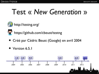 Test « New Generation »
   http://testng.org/

    https://github.com/cbeust/testng

• Créé par Cédric Beust (Google) en avril 2004
• Version 6.5.1
        1.0    2.0   4.0                         5.0                 6.0          6.5

 2004         2005   2006   2007   2008   2009         2010   2011         2012



                                                                                        5
 