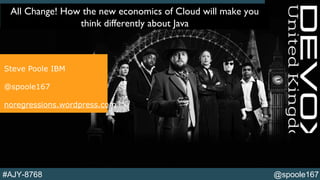 @spoole167#AJY-8768
All Change! How the new economics of Cloud will
make you think differently about Java
Steve Poole IBM
@spoole167
noregressions.wordpress.com
All Change! How the new economics of Cloud will make you
think differently about Java
 