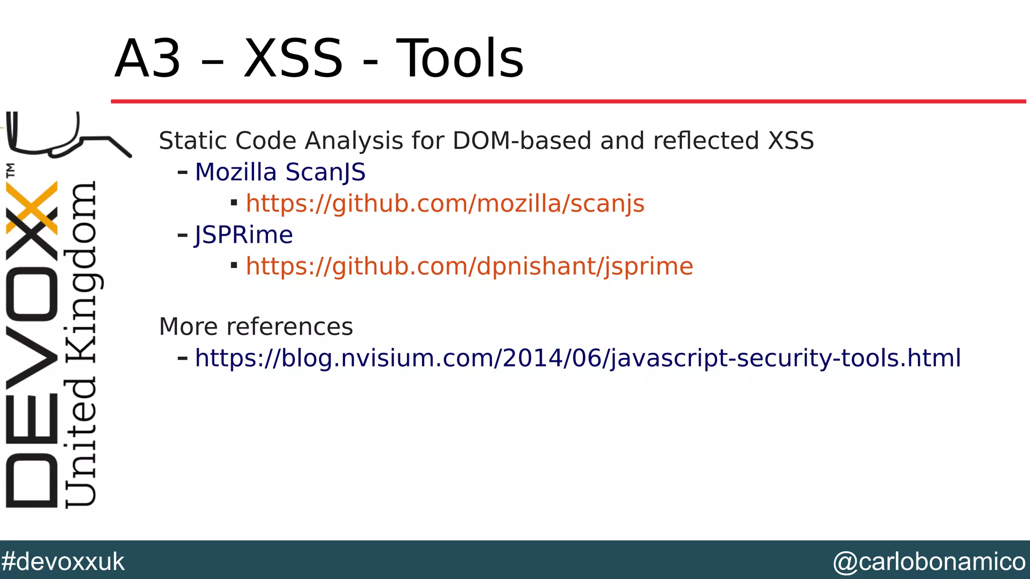 @carlobonamico#devoxxuk
A3 – XSS - Tools
Static Code Analysis for DOM-based and reflected XSS
– Mozilla ScanJS

https://github.com/mozilla/scanjs
– JSPRime

https://github.com/dpnishant/jsprime
More references
– https://blog.nvisium.com/2014/06/javascript-security-tools.html
 
