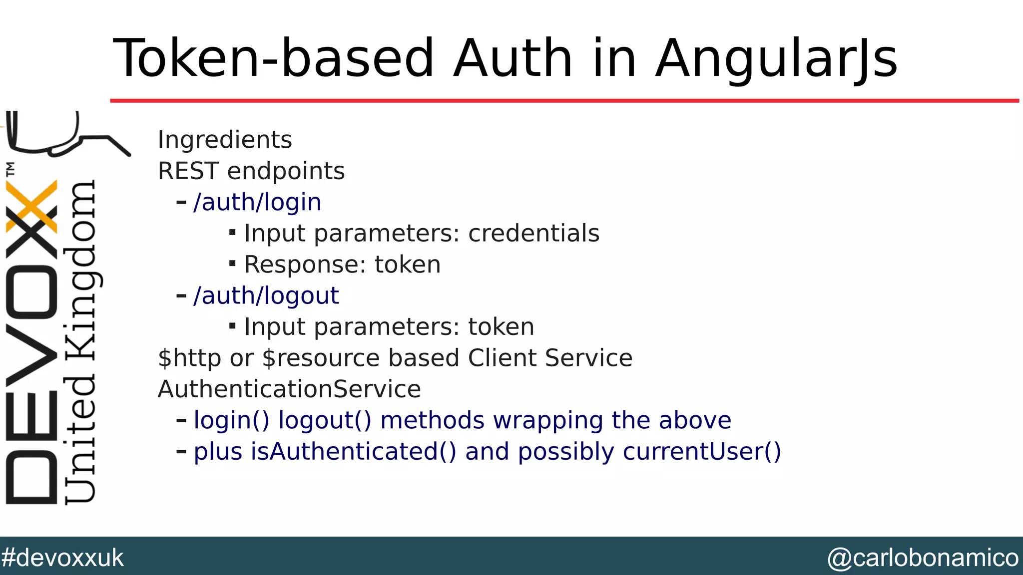 @carlobonamico#devoxxuk
Token-based Auth in AngularJs
Ingredients
REST endpoints
– /auth/login

Input parameters: credentials

Response: token
– /auth/logout

Input parameters: token
$http or $resource based Client Service
AuthenticationService
– login() logout() methods wrapping the above
– plus isAuthenticated() and possibly currentUser()
 