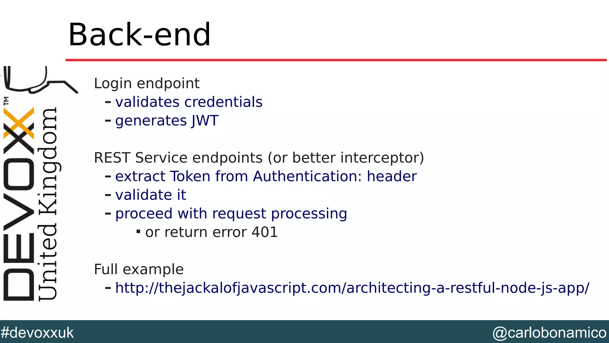 @carlobonamico#devoxxuk
Back-end
Login endpoint
– validates credentials
– generates JWT
REST Service endpoints (or better interceptor)
– extract Token from Authentication: header
– validate it
– proceed with request processing

or return error 401
Full example
– http://thejackalofjavascript.com/architecting-a-restful-node-js-app/
 