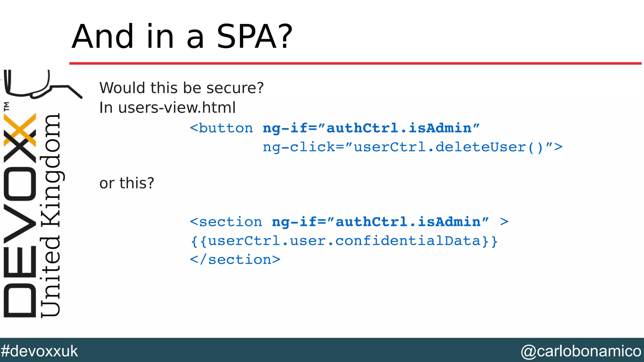 @carlobonamico#devoxxuk
And in a SPA?
Would this be secure?
In users-view.html
<button ng­if=”authCtrl.isAdmin” 
        ng­click=”userCtrl.deleteUser()”>
or this?
<section ng­if=”authCtrl.isAdmin” >
{{userCtrl.user.confidentialData}}
</section>
 