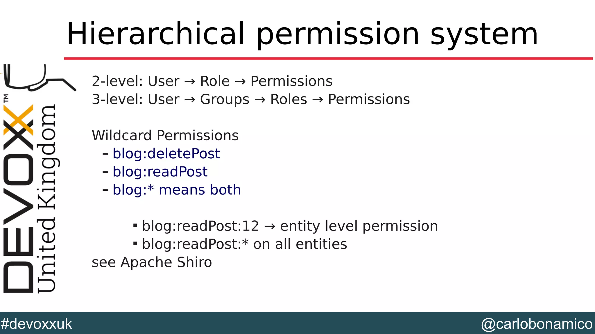 @carlobonamico#devoxxuk
Hierarchical permission system
2-level: User → Role → Permissions
3-level: User → Groups → Roles → Permissions
Wildcard Permissions
– blog:deletePost
– blog:readPost
– blog:* means both

blog:readPost:12 → entity level permission

blog:readPost:* on all entities
see Apache Shiro
 