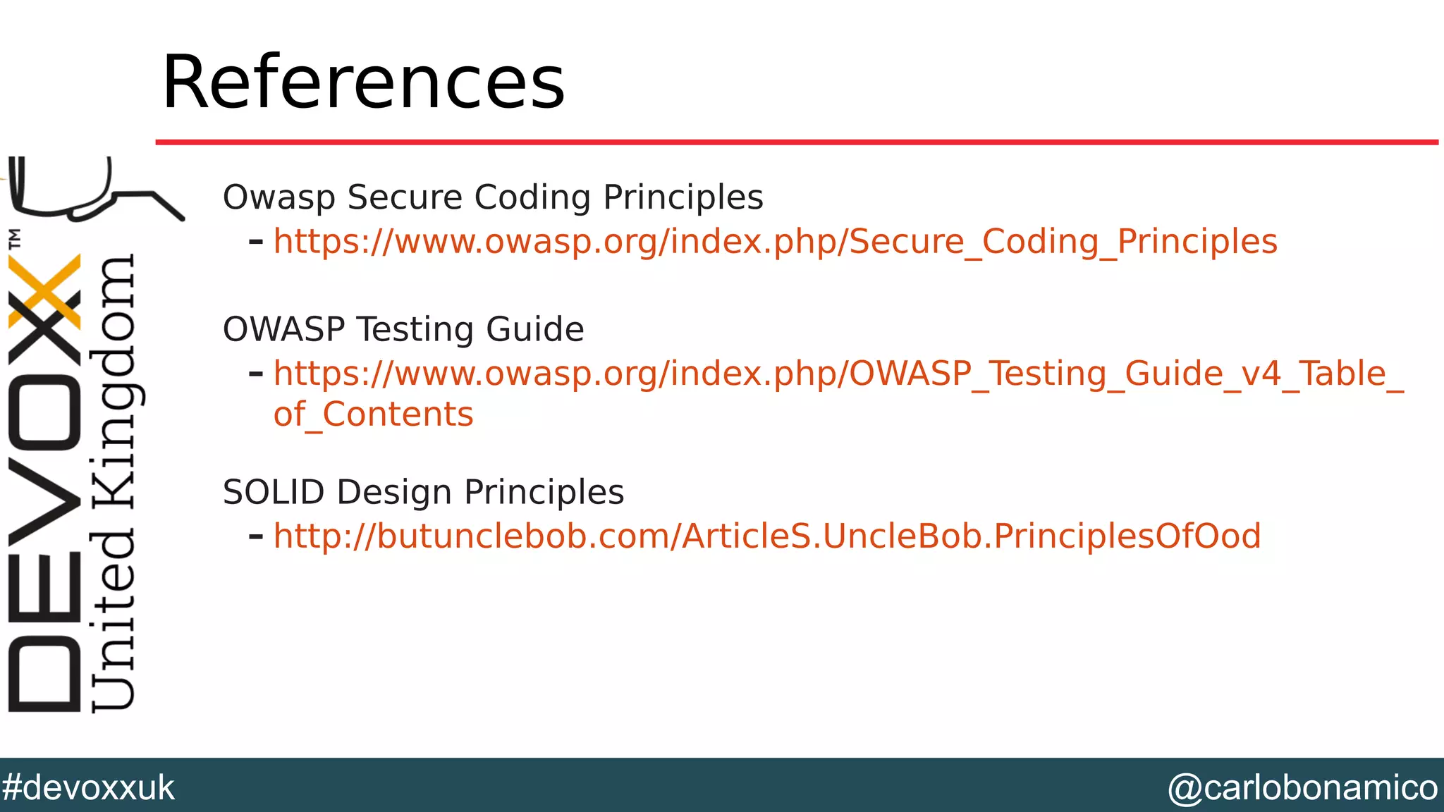@carlobonamico#devoxxuk
References
Owasp Secure Coding Principles
– https://www.owasp.org/index.php/Secure_Coding_Principles
OWASP Testing Guide
– https://www.owasp.org/index.php/OWASP_Testing_Guide_v4_Table_
of_Contents
SOLID Design Principles
– http://butunclebob.com/ArticleS.UncleBob.PrinciplesOfOod
 