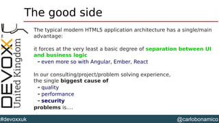 @carlobonamico#devoxxuk
The good side
The typical modern HTML5 application architecture has a single/main
advantage:
it forces at the very least a basic degree of separation between UI
and business logic
– even more so with Angular, Ember, React
In our consulting/project/problem solving experience,
the single biggest cause of
– quality
– performance
– security
problems is....
 