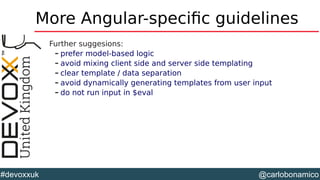 @carlobonamico#devoxxuk
More Angular-specific guidelines
Further suggesions:
– prefer model-based logic
– avoid mixing client side and server side templating
– clear template / data separation
– avoid dynamically generating templates from user input
– do not run input in $eval
 
