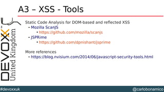 @carlobonamico#devoxxuk
A3 – XSS - Tools
Static Code Analysis for DOM-based and reflected XSS
– Mozilla ScanJS

https://github.com/mozilla/scanjs
– JSPRime

https://github.com/dpnishant/jsprime
More references
– https://blog.nvisium.com/2014/06/javascript-security-tools.html
 
