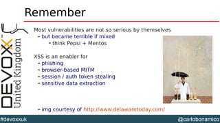 @carlobonamico#devoxxuk
Remember
Most vulnerabilities are not so serious by themselves
– but became terrible if mixed

think Pepsi + Mentos
XSS is an enabler for
– phishing
– browser-based MITM
– session / auth token stealing
– sensitive data extraction
– img courtesy of http://www.delawaretoday.com/
 