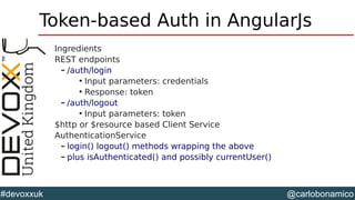@carlobonamico#devoxxuk
Token-based Auth in AngularJs
Ingredients
REST endpoints
– /auth/login

Input parameters: credentials

Response: token
– /auth/logout

Input parameters: token
$http or $resource based Client Service
AuthenticationService
– login() logout() methods wrapping the above
– plus isAuthenticated() and possibly currentUser()
 