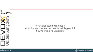 @carlobonamico#devoxxuk
What else would we need?
what happens when the user is not logged in?
how to improve usability?
 