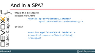 @carlobonamico#devoxxuk
And in a SPA?
Would this be secure?
In users-view.html
<button ng­if=”authCtrl.isAdmin” 
        ng­click=”userCtrl.deleteUser()”>
or this?
<section ng­if=”authCtrl.isAdmin” >
{{userCtrl.user.confidentialData}}
</section>
 
