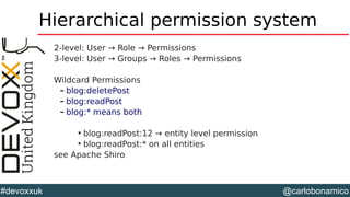 @carlobonamico#devoxxuk
Hierarchical permission system
2-level: User → Role → Permissions
3-level: User → Groups → Roles → Permissions
Wildcard Permissions
– blog:deletePost
– blog:readPost
– blog:* means both

blog:readPost:12 → entity level permission

blog:readPost:* on all entities
see Apache Shiro
 