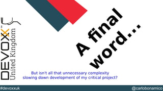 @YourTwitterHandle#DVXFR14{session hashtag} @carlobonamico#devoxxuk
A
f
nal
w
ord
...
But isn't all that unnecessary complexity
slowing down development of my critical project?
 