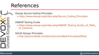@carlobonamico#devoxxuk
References
Owasp Secure Coding Principles
– https://www.owasp.org/index.php/Secure_Coding_Principles
OWASP Testing Guide
– https://www.owasp.org/index.php/OWASP_Testing_Guide_v4_Table_
of_Contents
SOLID Design Principles
– http://butunclebob.com/ArticleS.UncleBob.PrinciplesOfOod
 