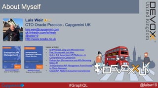 @luisw19#GraphQL
Luis Weir
CTO Oracle Practice - Capgemini UK
luis.weir@capgemini.com
uk.linkedin.com/in/lweir
@luisw19
ht...