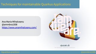 #quarkus-practices @ammbra1508
Techniques for maintainable Quarkus Applications
Ana Maria Mihalceanu
@ammbra1508
https://www.anamihalceanu.com/
 