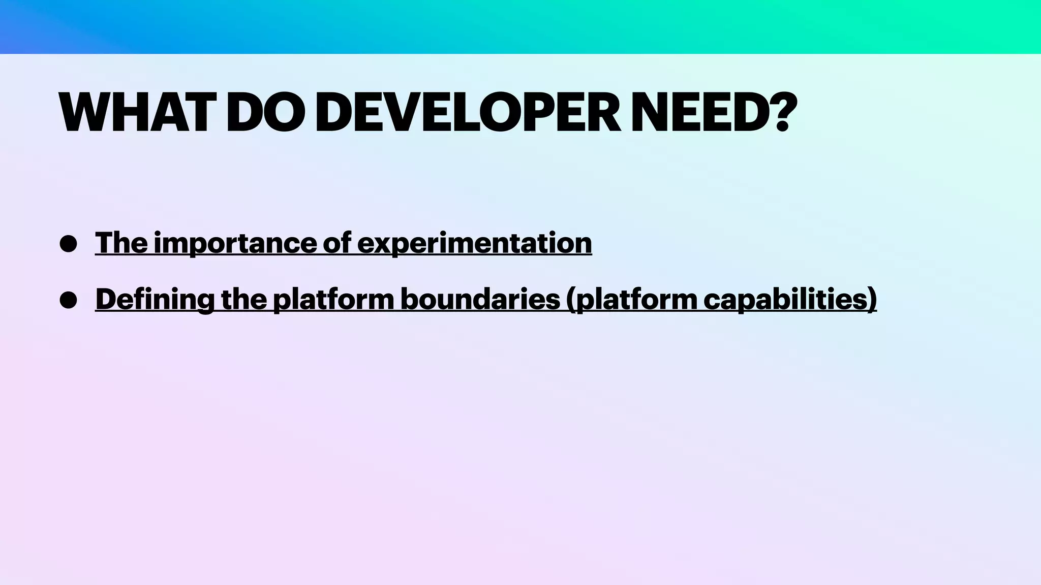 • The importance of experimentation
• De
f
ining the platform boundaries (platform capabilities)
WHATDODEVELOPERNEED?
 