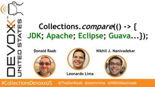 #CollectionsDevoxxUS @TheDonRaab @leomrlima @NikhilNanivade
Donald Raab
Collections.compare(() -> {
JDK; Apache; Eclipse; Guava...});
Leonardo Lima
Nikhil J. Nanivadekar
 
