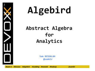 Algebird 
Abstract Algebra 
for 
Analytics 
Sam BESSALAH 
@samklr 
Room 4 #Devoxx #algebird #scalding #monoid #hadoop @samklr 
 