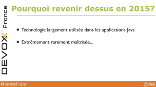 @blep#DevoxxFrJpa
Pourquoi revenir dessus en 2015?
• Technologie largement utilisée dans les applications Java
• Extrêmement rarement maîtrisée...
 