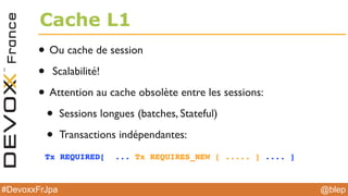@blep#DevoxxFrJpa
Cache L1
• Ou cache de session
• Scalabilité!
• Attention au cache obsolète entre les sessions:
• Sessions longues (batches, Stateful)
• Transactions indépendantes:
Tx REQUIRED[ ... Tx REQUIRES_NEW [ ..... ] .... ]
 