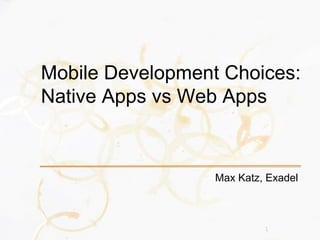 1
Max Katz, Exadel
Mobile Development Choices:
Native Apps vs Web Apps
 