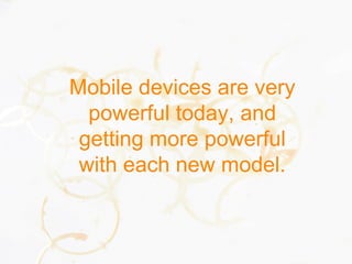 Mobile devices are very
powerful today, and
getting more powerful
with each new model.
 