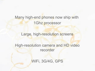 Many high-end phones now ship with
1Ghz processor
Large, high-resolution screens
High-resolution camera and HD video
recorder
WiFi, 3G/4G, GPS
 
