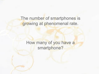 The number of smartphones is
growing at phenomenal rate.
How many of you have a
smartphone?
 