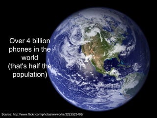 Over 4 billion
phones in the
world
(that's half the
population)
Source: http://www.flickr.com/photos/wwworks/2222523486/
 