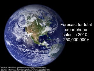 Forecast for total
smartphone
sales in 2010:
250,000,000+
Source: http://www.gartner.com/it/page.jsp?id=1434613
Source: http://www.flickr.com/photos/wwworks/2222523486/
 