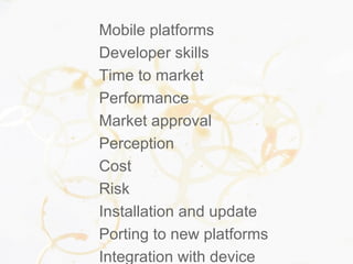 Mobile platforms
Developer skills
Time to market
Performance
Market approval
Perception
Cost
Risk
Installation and update
Porting to new platforms
Integration with device
 